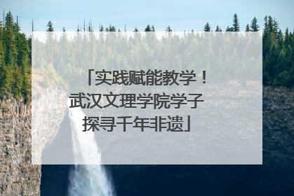 实践赋能教学！武汉文理学院学子探寻千年非遗
