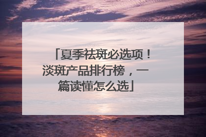 夏季祛斑必选项！淡斑产品排行榜，一篇读懂怎么选