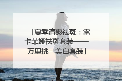 夏季清爽祛斑：露卡菲娅祛斑套装——万里挑一美白套装
