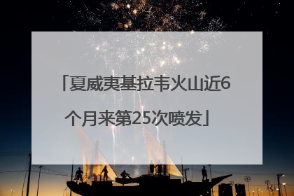 夏威夷基拉韦火山近6个月来第25次喷发