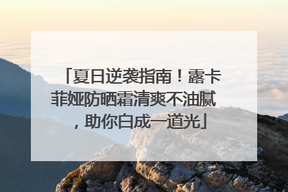 夏日逆袭指南！露卡菲娅防晒霜清爽不油腻，助你白成一道光