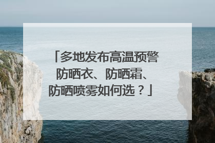 多地发布高温预警 防晒衣、防晒霜、防晒喷雾如何选?