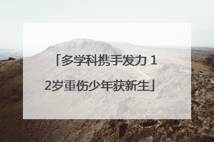 多学科携手发力 12岁重伤少年获新生
