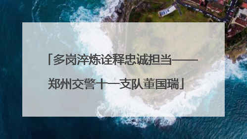 多岗淬炼诠释忠诚担当——郑州交警十一支队董国瑞