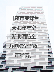 夜市变课堂 天眼守星空 湖北消防全力护航全省夜市经济