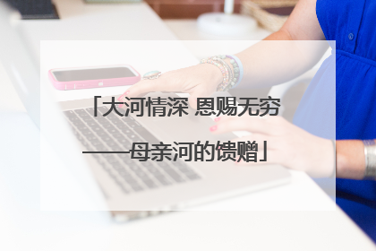 大河情深 恩赐无穷——母亲河的馈赠