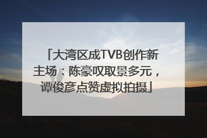 大湾区成TVB创作新主场：陈豪叹取景多元，谭俊彦点赞虚拟拍摄