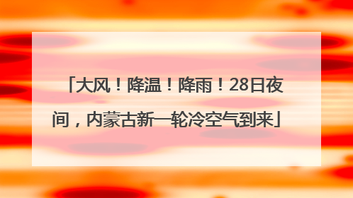 大风！降温！降雨！28日夜间，内蒙古新一轮冷空气到来