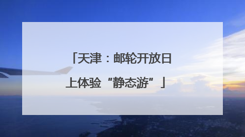 天津：邮轮开放日上体验“静态游”