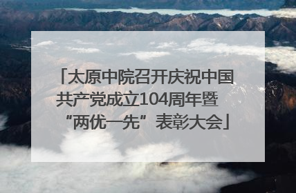 太原中院召开庆祝中国共产党成立104周年暨“两优一先”表彰大会