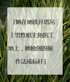 她在地铁开塔吊丨男性唱主角的工地上，她独创的操作法成标杆