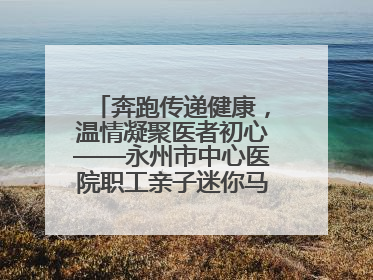 奔跑传递健康，温情凝聚医者初心——永州市中心医院职工亲子迷你马拉松圆满举行