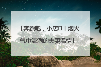奔跑吧，小店㊱丨烟火气中流淌的夫妻温情