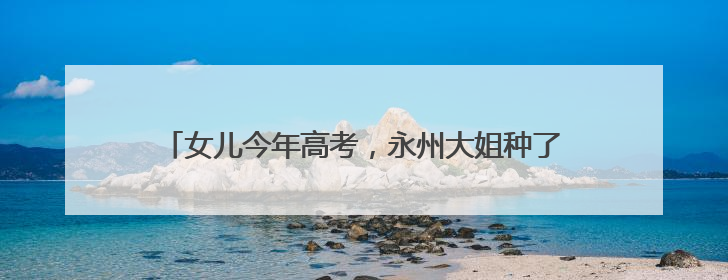 女儿今年高考，永州大姐种了一块向日葵田为她祝福：有200多棵，送了很多给其他家长
