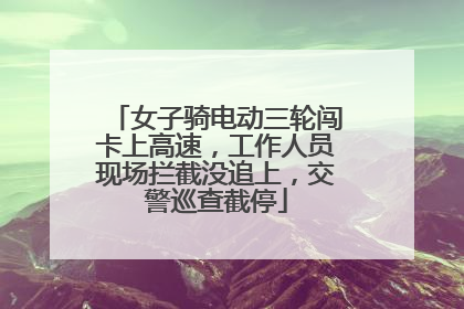 女子骑电动三轮闯卡上高速，工作人员现场拦截没追上，交警巡查截停