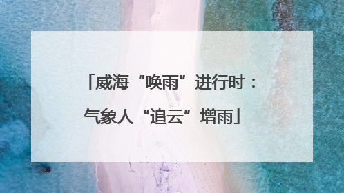 威海“唤雨”进行时：气象人“追云”增雨