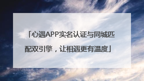心遇APP实名认证与同城匹配双引擎，让相遇更有温度
