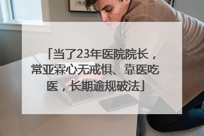 当了23年医院院长，常亚霖心无戒惧、靠医吃医，长期逾规破法