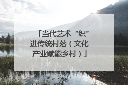 当代艺术“织”进传统村落（文化产业赋能乡村）