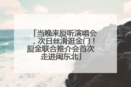 当晚来厦听演唱会，次日丝滑逛金门！厦金联合推介会首次走进闽东北