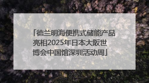 德兰明海便携式储能产品亮相2025年日本大阪世博会中国馆深圳活动周