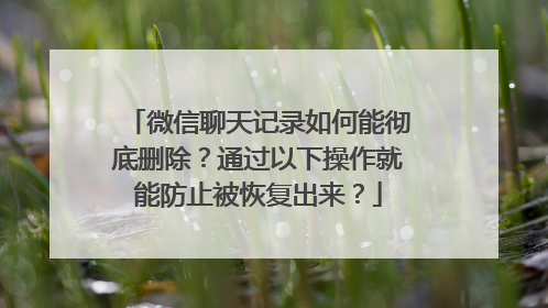 微信聊天记录如何能彻底删除？通过以下操作就能防止被恢复出来？