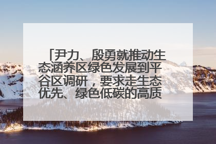 尹力、殷勇就推动生态涵养区绿色发展到平谷区调研，要求走生态优先、绿色低碳的高质量发展之路