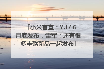 小米官宣：YU7 6月底发布，雷军：还有很多重磅新品一起发布