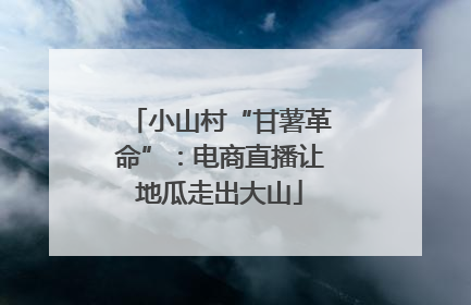 小山村“甘薯革命”：电商直播让地瓜走出大山
