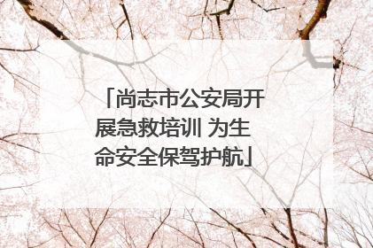 尚志市公安局开展急救培训 为生命安全保驾护航