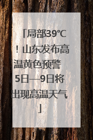 局部39℃！山东发布高温黄色预警 5日—9日将出现高温天气