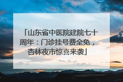 山东省中医院建院七十周年：门诊挂号费全免，杏林夜市惊喜来袭