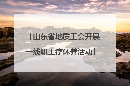 山东省地质工会开展一线职工疗休养活动