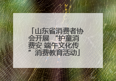 山东省消费者协会开展 “护童消费安 端午文化传”消费教育活动