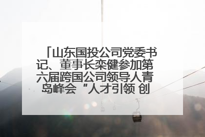 山东国投公司党委书记、董事长栾健参加第六届跨国公司领导人青岛峰会“人才引领 创新驱动”人力资源高质量发展对话会