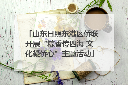 山东日照东港区侨联开展“粽香传四海 文化凝侨心”主题活动