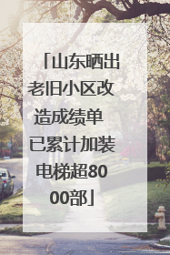 山东晒出老旧小区改造成绩单 已累计加装电梯超8000部