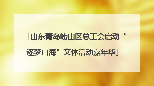 山东青岛崂山区总工会启动“逐梦山海”文体活动嘉年华