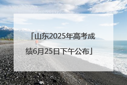 山东2025年高考成绩6月25日下午公布