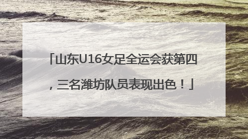 山东U16女足全运会获第四，三名潍坊队员表现出色！