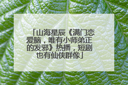 山海星辰《满门恋爱脑，唯有小师弟正的发邪》热播，短剧也有仙侠群像