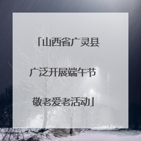 山西省广灵县广泛开展端午节敬老爱老活动