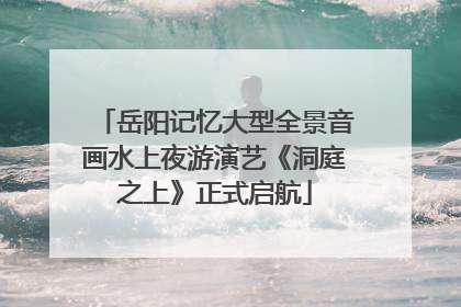 岳阳记忆大型全景音画水上夜游演艺《洞庭之上》正式启航