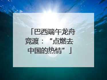 巴西端午龙舟竞渡：“点燃去中国的热情”