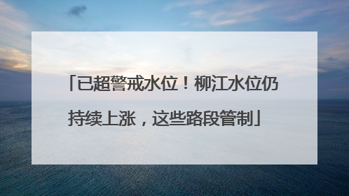 已超警戒水位！柳江水位仍持续上涨，这些路段管制