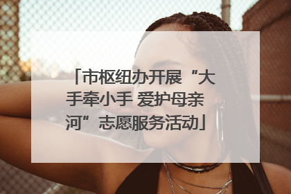 市枢纽办开展“大手牵小手 爱护母亲河”志愿服务活动