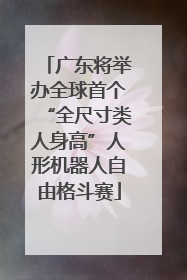 广东将举办全球首个“全尺寸类人身高”人形机器人自由格斗赛
