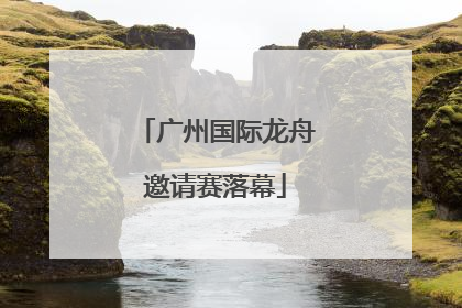 广州国际龙舟邀请赛落幕