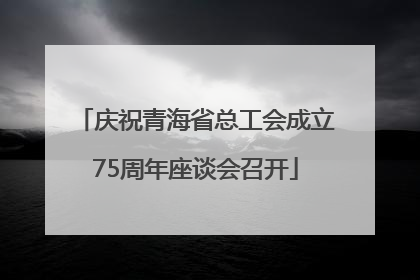 庆祝青海省总工会成立75周年座谈会召开