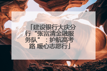 建设银行大庆分行“张富清金融服务队”：护航高考路 暖心志愿行